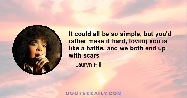 It could all be so simple, but you'd rather make it hard, loving you is like a battle, and we both end up with scars