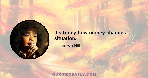 It's funny how money change a situation.