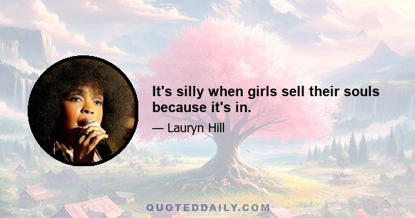 It's silly when girls sell their souls because it's in.