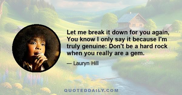 Let me break it down for you again, You know I only say it because I'm truly genuine: Don't be a hard rock when you really are a gem.