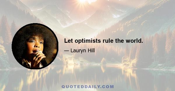 Let optimists rule the world.