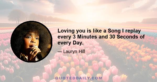 Loving you is like a Song I replay every 3 Minutes and 30 Seconds of every Day.