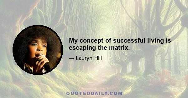 My concept of successful living is escaping the matrix.