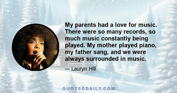 My parents had a love for music. There were so many records, so much music constantly being played. My mother played piano, my father sang, and we were always surrounded in music.