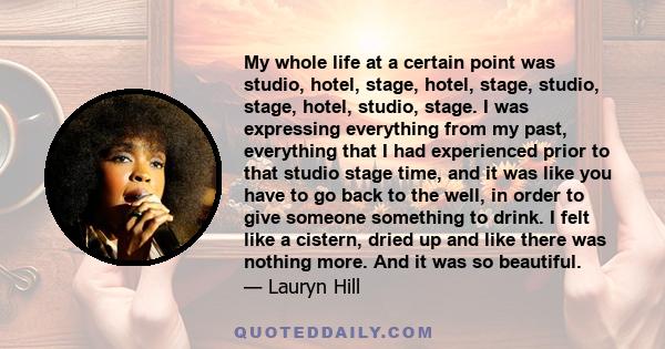 My whole life at a certain point was studio, hotel, stage, hotel, stage, studio, stage, hotel, studio, stage. I was expressing everything from my past, everything that I had experienced prior to that studio stage time,