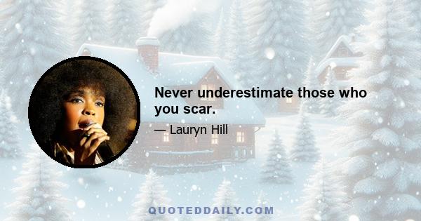 Never underestimate those who you scar.