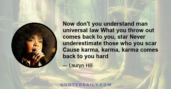 Now don't you understand man universal law What you throw out comes back to you, star Never underestimate those who you scar Cause karma, karma, karma comes back to you hard