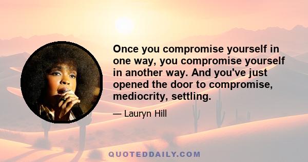 Once you compromise yourself in one way, you compromise yourself in another way. And you've just opened the door to compromise, mediocrity, settling.