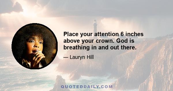 Place your attention 6 inches above your crown. God is breathing in and out there.