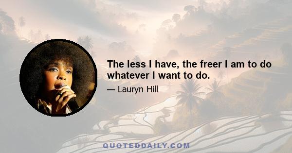 The less I have, the freer I am to do whatever I want to do.