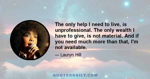 The only help I need to live, is unprofessional. The only wealth I have to give, is not material. And if you need much more than that, I'm not available.