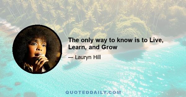 The only way to know is to Live, Learn, and Grow