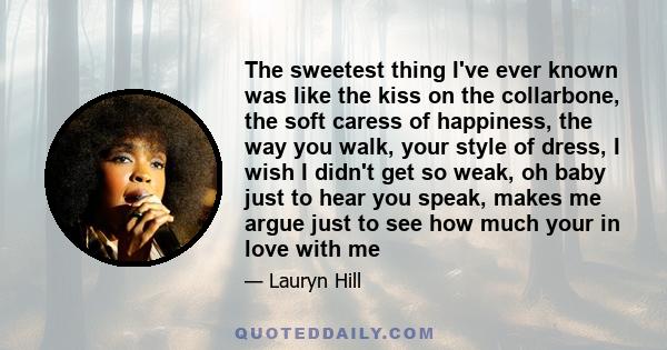 The sweetest thing I've ever known was like the kiss on the collarbone, the soft caress of happiness, the way you walk, your style of dress, I wish I didn't get so weak, oh baby just to hear you speak, makes me argue