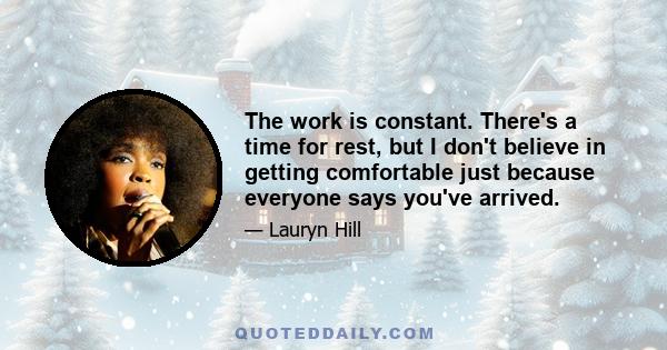 The work is constant. There's a time for rest, but I don't believe in getting comfortable just because everyone says you've arrived.