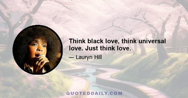 Think black love, think universal love. Just think love.