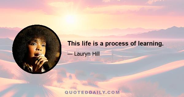 This life is a process of learning.