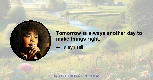 Tomorrow is always another day to make things right.