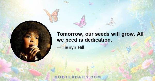 Tomorrow, our seeds will grow. All we need is dedication.