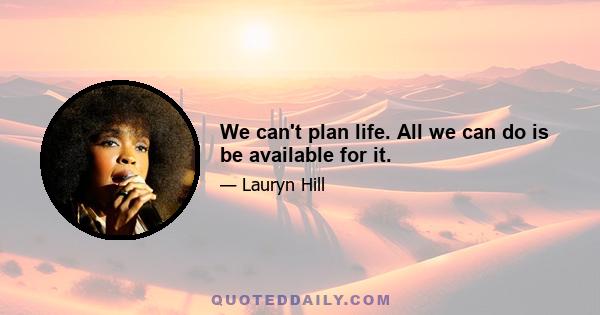 We can't plan life. All we can do is be available for it.