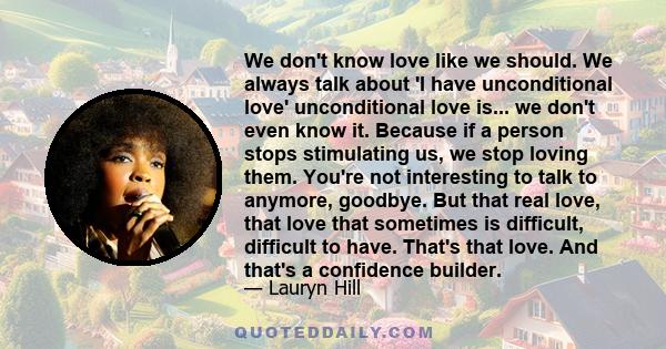 We don't know love like we should. We always talk about 'I have unconditional love' unconditional love is... we don't even know it. Because if a person stops stimulating us, we stop loving them. You're not interesting