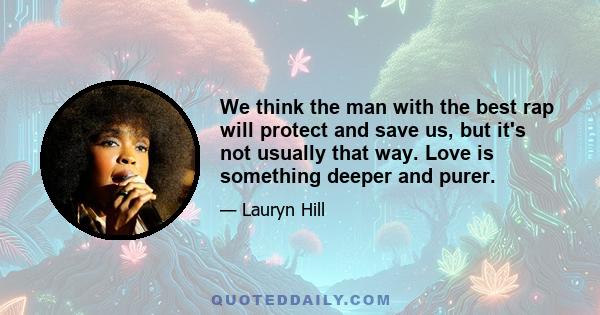 We think the man with the best rap will protect and save us, but it's not usually that way. Love is something deeper and purer.