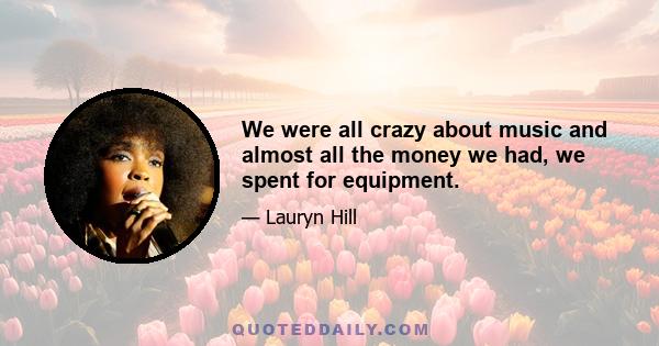 We were all crazy about music and almost all the money we had, we spent for equipment.