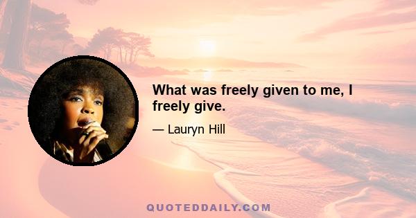 What was freely given to me, I freely give.