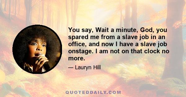 You say, Wait a minute, God, you spared me from a slave job in an office, and now I have a slave job onstage. I am not on that clock no more.