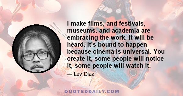 I make films, and festivals, museums, and academia are embracing the work. It will be heard. It's bound to happen because cinema is universal. You create it, some people will notice it, some people will watch it.