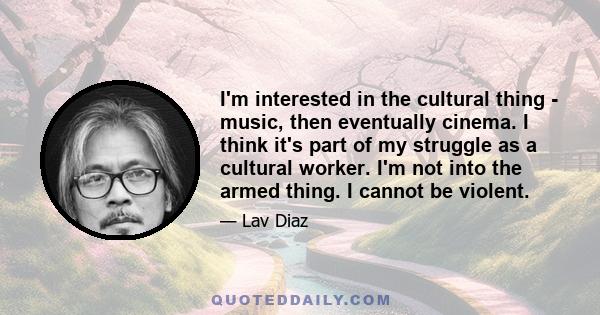 I'm interested in the cultural thing - music, then eventually cinema. I think it's part of my struggle as a cultural worker. I'm not into the armed thing. I cannot be violent.