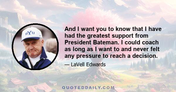 And I want you to know that I have had the greatest support from President Bateman. I could coach as long as I want to and never felt any pressure to reach a decision.