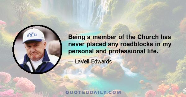 Being a member of the Church has never placed any roadblocks in my personal and professional life.