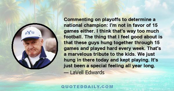 Commenting on playoffs to determine a national champion: I'm not in favor of 15 games either. I think that's way too much football. The thing that I feel good about is that these guys hung together through 15 games and