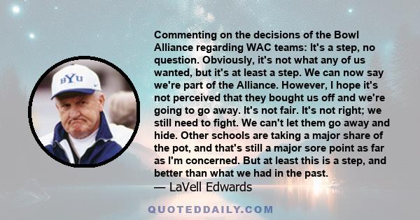 Commenting on the decisions of the Bowl Alliance regarding WAC teams: It's a step, no question. Obviously, it's not what any of us wanted, but it's at least a step. We can now say we're part of the Alliance. However, I