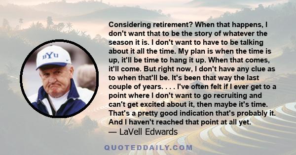 Considering retirement? When that happens, I don't want that to be the story of whatever the season it is. I don't want to have to be talking about it all the time. My plan is when the time is up, it'll be time to hang