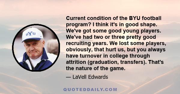 Current condition of the BYU football program? I think it's in good shape. We've got some good young players. We've had two or three pretty good recruiting years. We lost some players, obviously, that hurt us, but you