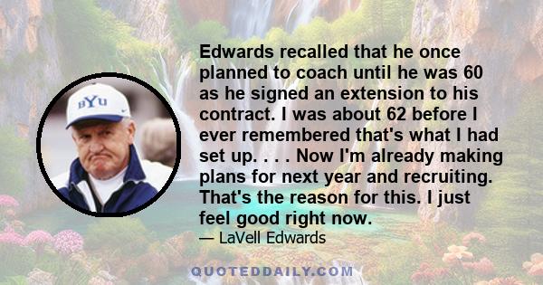 Edwards recalled that he once planned to coach until he was 60 as he signed an extension to his contract. I was about 62 before I ever remembered that's what I had set up. . . . Now I'm already making plans for next