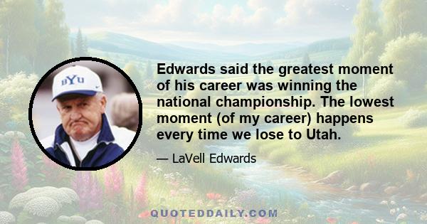 Edwards said the greatest moment of his career was winning the national championship. The lowest moment (of my career) happens every time we lose to Utah.