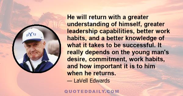 He will return with a greater understanding of himself, greater leadership capabilities, better work habits, and a better knowledge of what it takes to be successful. It really depends on the young man's desire,