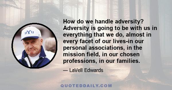 How do we handle adversity? Adversity is going to be with us in everything that we do, almost in every facet of our lives-in our personal associations, in the mission field, in our chosen professions, in our families.