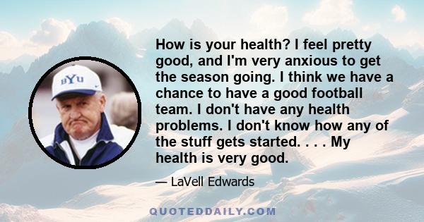 How is your health? I feel pretty good, and I'm very anxious to get the season going. I think we have a chance to have a good football team. I don't have any health problems. I don't know how any of the stuff gets