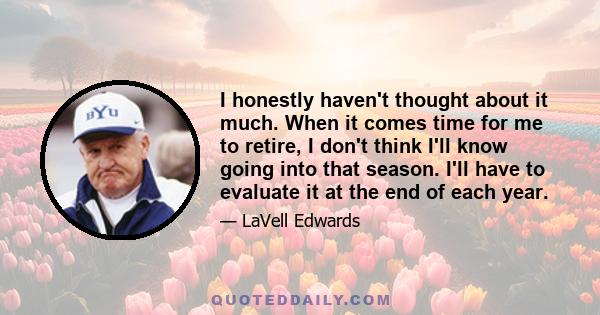 I honestly haven't thought about it much. When it comes time for me to retire, I don't think I'll know going into that season. I'll have to evaluate it at the end of each year.