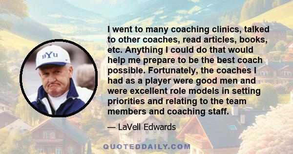 I went to many coaching clinics, talked to other coaches, read articles, books, etc. Anything I could do that would help me prepare to be the best coach possible. Fortunately, the coaches I had as a player were good men 