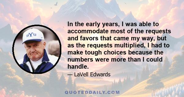 In the early years, I was able to accommodate most of the requests and favors that came my way, but as the requests multiplied, I had to make tough choices because the numbers were more than I could handle.