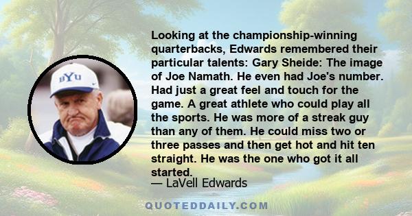 Looking at the championship-winning quarterbacks, Edwards remembered their particular talents: Gary Sheide: The image of Joe Namath. He even had Joe's number. Had just a great feel and touch for the game. A great