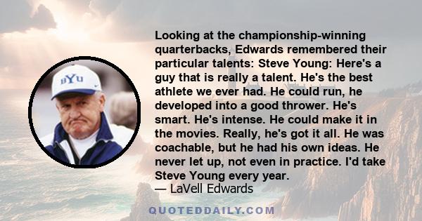 Looking at the championship-winning quarterbacks, Edwards remembered their particular talents: Steve Young: Here's a guy that is really a talent. He's the best athlete we ever had. He could run, he developed into a good 