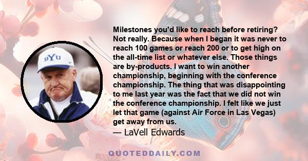 Milestones you'd like to reach before retiring? Not really. Because when I began it was never to reach 100 games or reach 200 or to get high on the all-time list or whatever else. Those things are by-products. I want to 