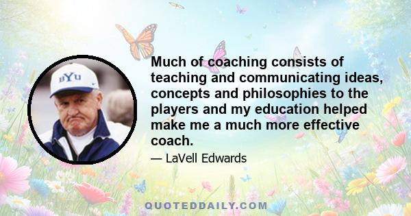 Much of coaching consists of teaching and communicating ideas, concepts and philosophies to the players and my education helped make me a much more effective coach.