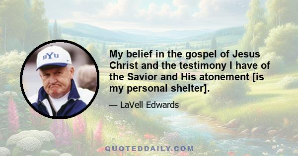 My belief in the gospel of Jesus Christ and the testimony I have of the Savior and His atonement [is my personal shelter].