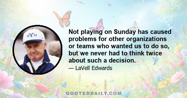 Not playing on Sunday has caused problems for other organizations or teams who wanted us to do so, but we never had to think twice about such a decision.